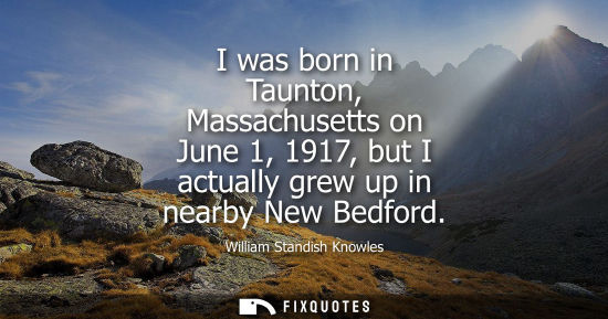 Small: I was born in Taunton, Massachusetts on June 1, 1917, but I actually grew up in nearby New Bedford