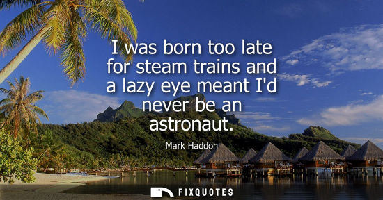 Small: I was born too late for steam trains and a lazy eye meant Id never be an astronaut