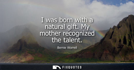 Small: I was born with a natural gift. My mother recognized the talent