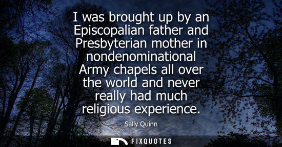 Small: I was brought up by an Episcopalian father and Presbyterian mother in nondenominational Army chapels all over 