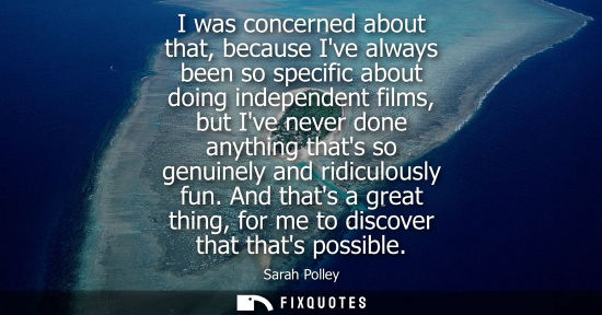 Small: I was concerned about that, because Ive always been so specific about doing independent films, but Ive 
