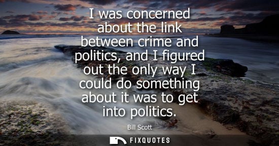 Small: I was concerned about the link between crime and politics, and I figured out the only way I could do something