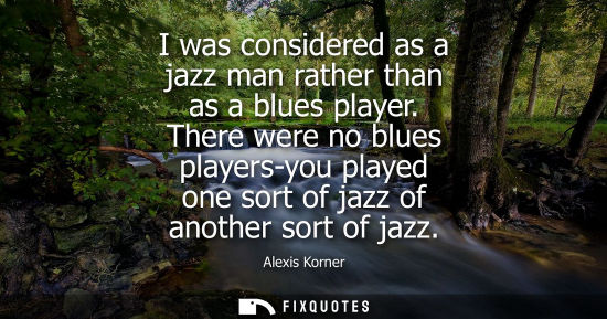Small: I was considered as a jazz man rather than as a blues player. There were no blues players-you played on
