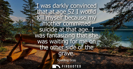 Small: I was darkly convinced that at age 52 I would kill myself because my mother committed suicide at that a
