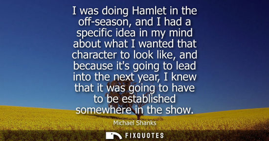 Small: I was doing Hamlet in the off-season, and I had a specific idea in my mind about what I wanted that cha