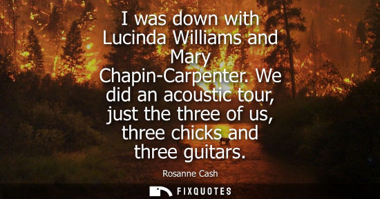 Small: I was down with Lucinda Williams and Mary Chapin-Carpenter. We did an acoustic tour, just the three of 