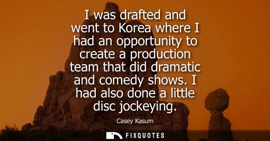 Small: I was drafted and went to Korea where I had an opportunity to create a production team that did dramati