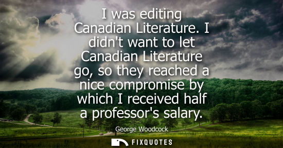 Small: I was editing Canadian Literature. I didnt want to let Canadian Literature go, so they reached a nice c