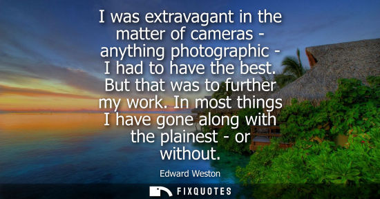 Small: I was extravagant in the matter of cameras - anything photographic - I had to have the best. But that w