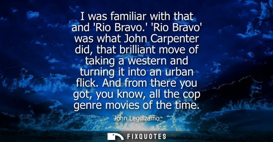 Small: I was familiar with that and Rio Bravo. Rio Bravo was what John Carpenter did, that brilliant move of t