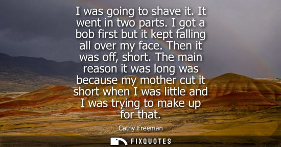 Small: I was going to shave it. It went in two parts. I got a bob first but it kept falling all over my face. 