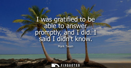 Small: I was gratified to be able to answer promptly, and I did. I said I didnt know