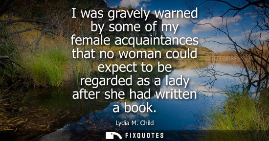 Small: I was gravely warned by some of my female acquaintances that no woman could expect to be regarded as a 