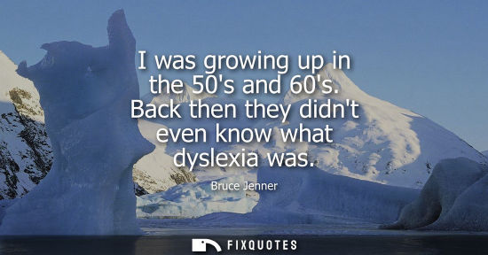 Small: I was growing up in the 50s and 60s. Back then they didnt even know what dyslexia was