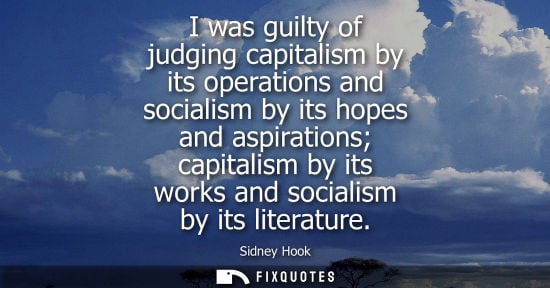 Small: I was guilty of judging capitalism by its operations and socialism by its hopes and aspirations capitalism by 