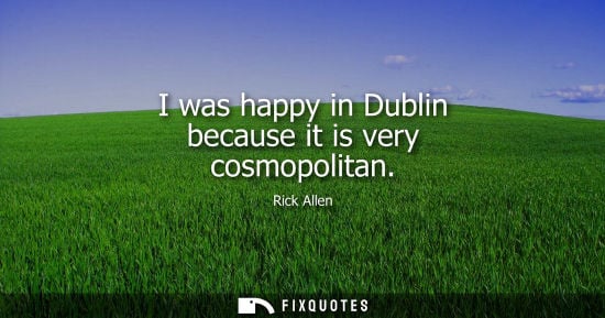 Small: I was happy in Dublin because it is very cosmopolitan