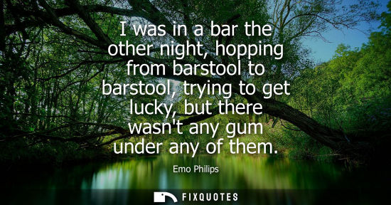 Small: I was in a bar the other night, hopping from barstool to barstool, trying to get lucky, but there wasnt