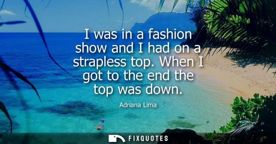 Small: I was in a fashion show and I had on a strapless top. When I got to the end the top was down