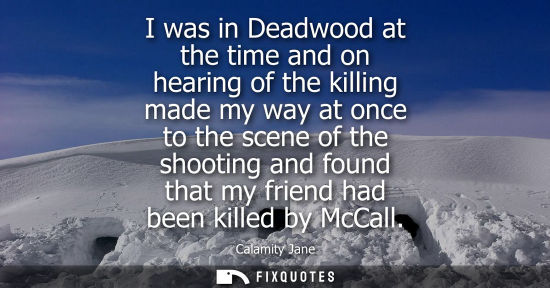 Small: I was in Deadwood at the time and on hearing of the killing made my way at once to the scene of the sho
