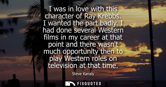 Small: I was in love with this character of Ray Krebbs. I wanted the part badly. I had done several Western fi