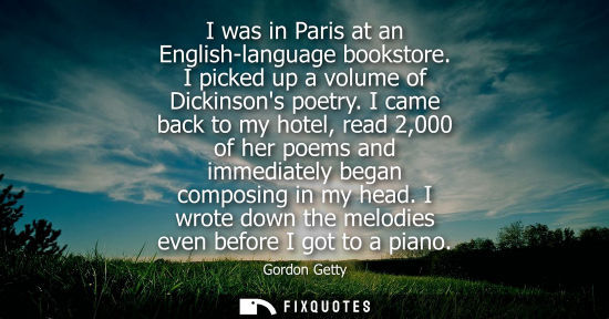 Small: I was in Paris at an English-language bookstore. I picked up a volume of Dickinsons poetry. I came back