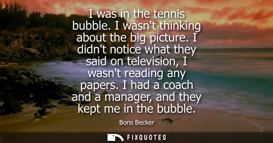 Small: I was in the tennis bubble. I wasnt thinking about the big picture. I didnt notice what they said on televisio