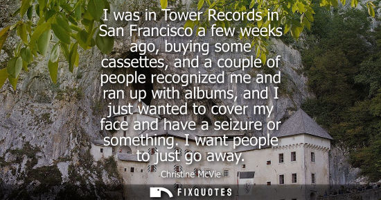 Small: I was in Tower Records in San Francisco a few weeks ago, buying some cassettes, and a couple of people recogni