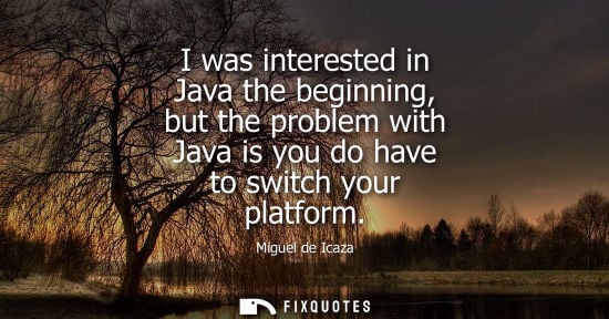Small: I was interested in Java the beginning, but the problem with Java is you do have to switch your platform