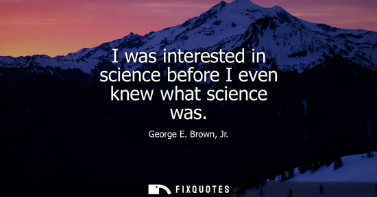 Small: I was interested in science before I even knew what science was