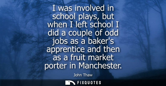 Small: I was involved in school plays, but when I left school I did a couple of odd jobs as a bakers apprentic