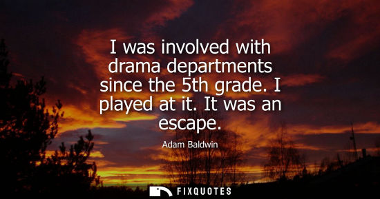 Small: I was involved with drama departments since the 5th grade. I played at it. It was an escape