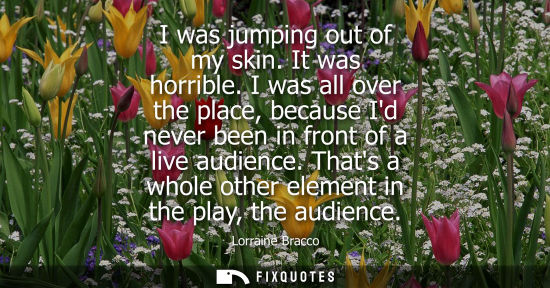 Small: I was jumping out of my skin. It was horrible. I was all over the place, because Id never been in front