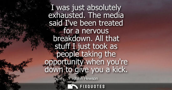 Small: I was just absolutely exhausted. The media said Ive been treated for a nervous breakdown. All that stuff I jus