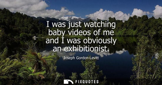 Small: I was just watching baby videos of me and I was obviously an exhibitionist