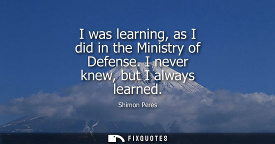 Small: I was learning, as I did in the Ministry of Defense. I never knew, but I always learned