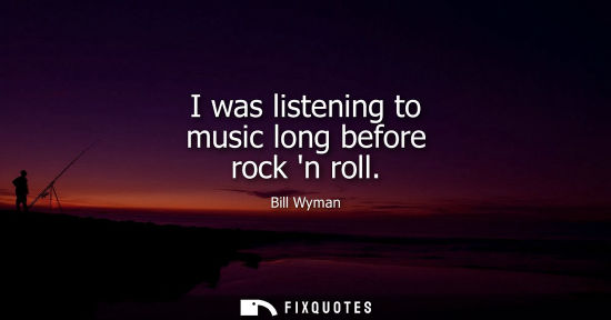 Small: I was listening to music long before rock n roll