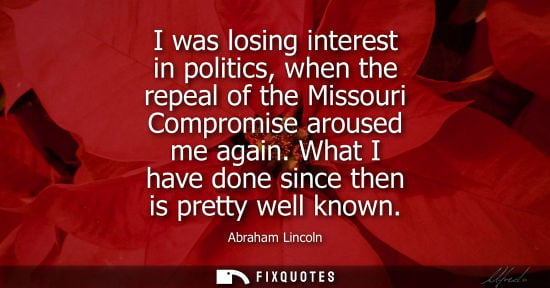 Small: I was losing interest in politics, when the repeal of the Missouri Compromise aroused me again. What I 