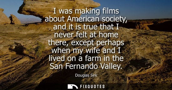 Small: I was making films about American society, and it is true that I never felt at home there, except perha
