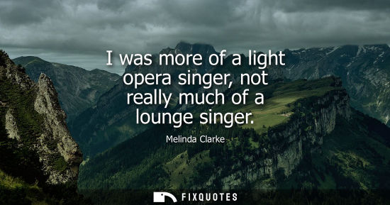 Small: I was more of a light opera singer, not really much of a lounge singer