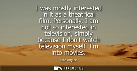 Small: I was mostly interested in it as a theatrical film. Personally, I am not so interested in television, simply b