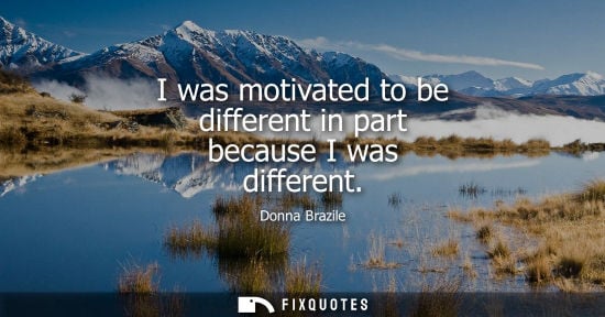 Small: I was motivated to be different in part because I was different