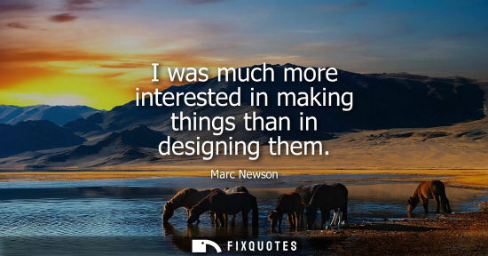 Small: I was much more interested in making things than in designing them