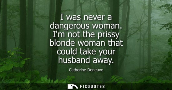 Small: I was never a dangerous woman. Im not the prissy blonde woman that could take your husband away