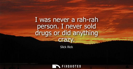 Small: I was never a rah-rah person. I never sold drugs or did anything crazy