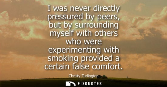 Small: I was never directly pressured by peers, but by surrounding myself with others who were experimenting w