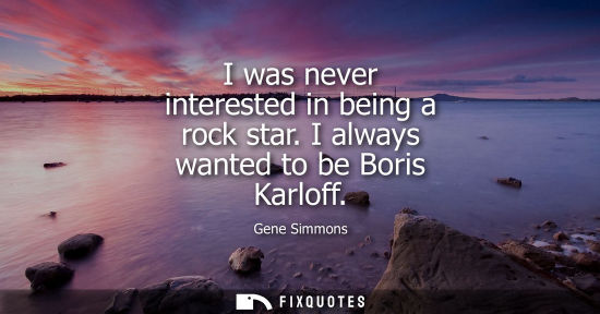 Small: I was never interested in being a rock star. I always wanted to be Boris Karloff