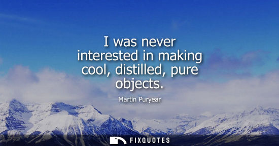 Small: I was never interested in making cool, distilled, pure objects