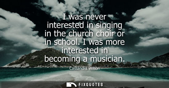 Small: I was never interested in singing in the church choir or in school. I was more interested in becoming a musici