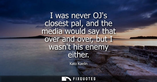 Small: I was never OJs closest pal, and the media would say that over and over, but I wasnt his enemy either