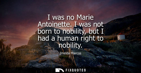 Small: I was no Marie Antoinette. I was not born to nobility, but I had a human right to nobility
